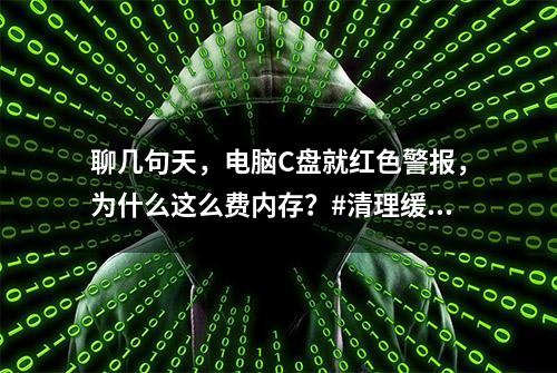 聊几句天，电脑C盘就红色警报，为什么这么费内存？#清理缓存