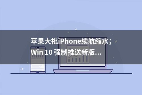 苹果大批iPhone续航缩水；Win 10 强制推送新版；Intel 公布全新架构