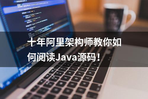 十年阿里架构师教你如何阅读Java源码！