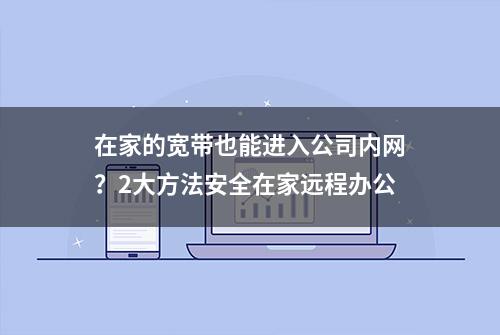 在家的宽带也能进入公司内网？2大方法安全在家远程办公