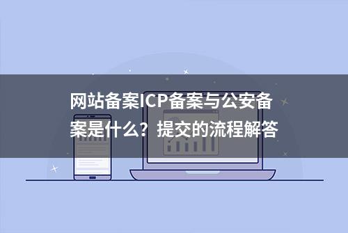 网站备案ICP备案与公安备案是什么？提交的流程解答