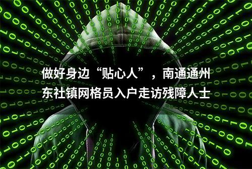 做好身边“贴心人”，南通通州东社镇网格员入户走访残障人士