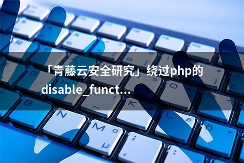 「青藤云安全研究」绕过php的disable_functions(上篇)