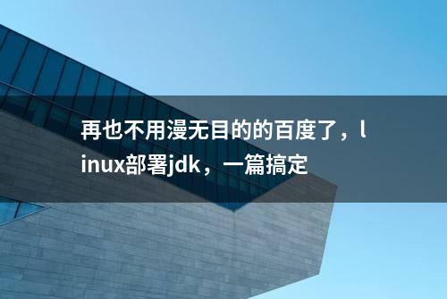 再也不用漫无目的的百度了，linux部署jdk，一篇搞定