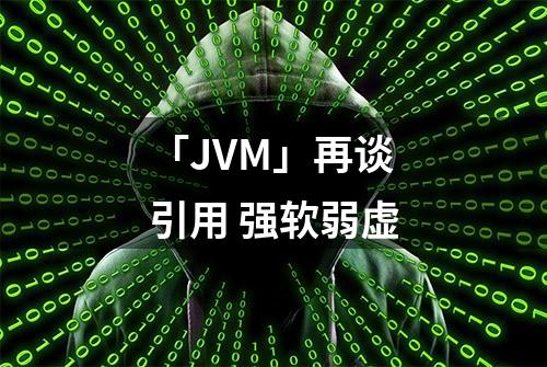 「JVM」再谈引用 强软弱虚