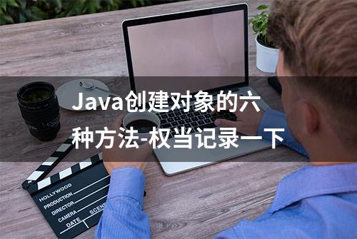 Java创建对象的六种方法-权当记录一下