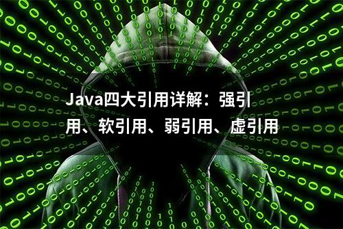 Java四大引用详解：强引用、软引用、弱引用、虚引用