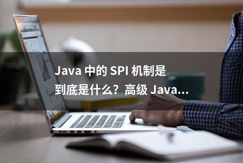 Java 中的 SPI 机制是到底是什么？高级 Java 必须掌握