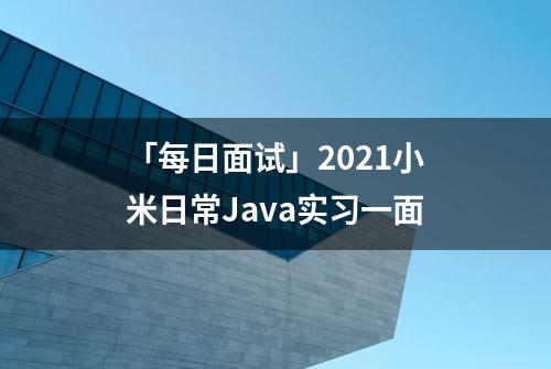 「每日面试」2021小米日常Java实习一面