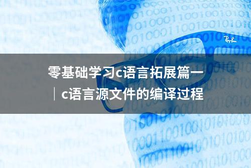 零基础学习c语言拓展篇一｜c语言源文件的编译过程