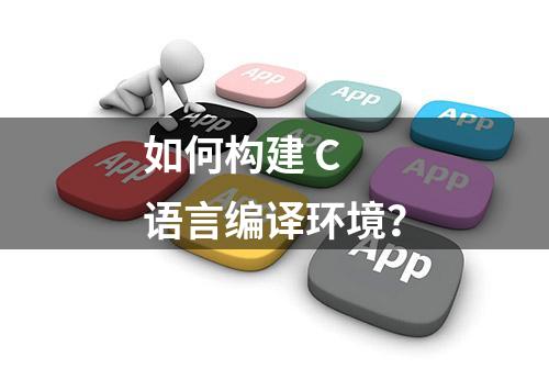 如何构建 C 语言编译环境？