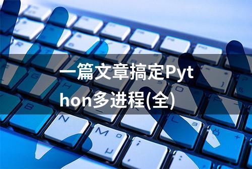 一篇文章搞定Python多进程(全)