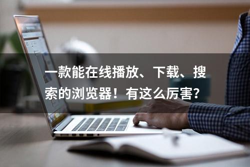 一款能在线播放、下载、搜索的浏览器！有这么厉害？