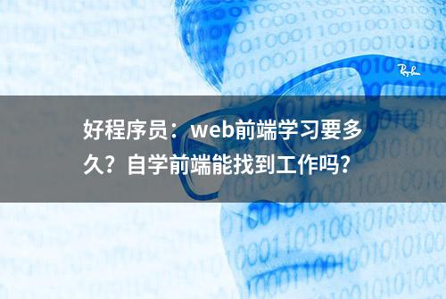 好程序员：web前端学习要多久？自学前端能找到工作吗？