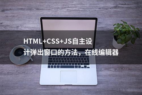 HTML+CSS+JS自主设计弹出窗口的方法，在线编辑器