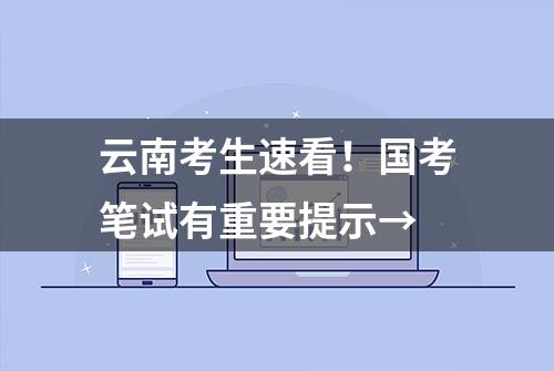 云南考生速看！国考笔试有重要提示→