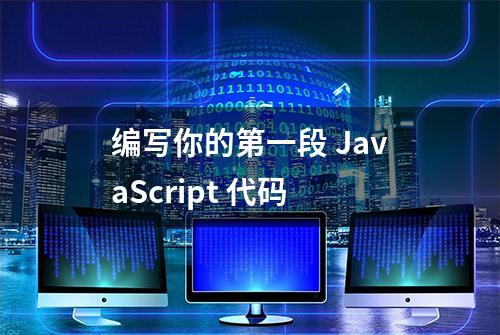 编写你的第一段 JavaScript 代码