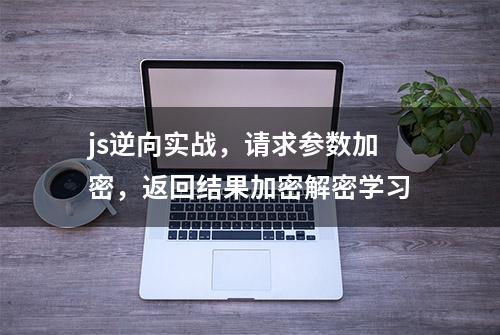 js逆向实战，请求参数加密，返回结果加密解密学习