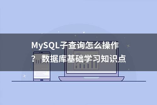 MySQL子查询怎么操作？ 数据库基础学习知识点