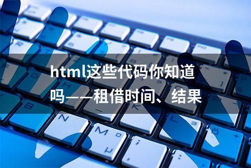 html这些代码你知道吗——租借时间、结果