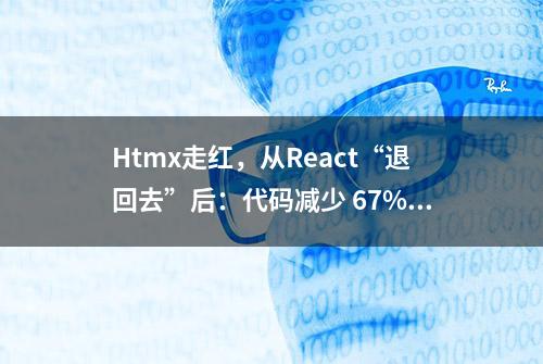 Htmx走红，从React“退回去”后：代码减少 67%，JS 依赖项下降到 9