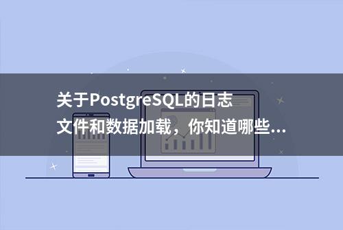 关于PostgreSQL的日志文件和数据加载，你知道哪些？