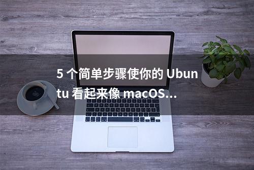 5 个简单步骤使你的 Ubuntu 看起来像 macOS | Linux 中国