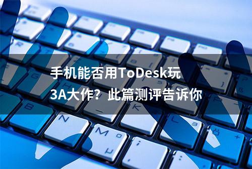 手机能否用ToDesk玩3A大作？此篇测评告诉你