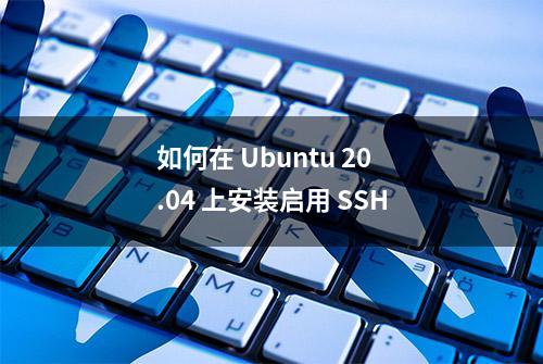 如何在 Ubuntu 20.04 上安装启用 SSH