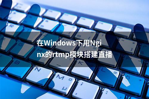 在Windows下用Nginx的rtmp模块搭建直播