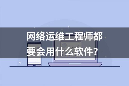 网络运维工程师都要会用什么软件？