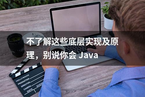 不了解这些底层实现及原理，别说你会 Java