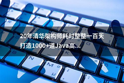 20年清华架构师耗时整整一百天打造1000+道Java高频面试手册