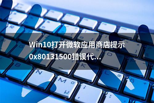 Win10打开微软应用商店提示0x80131500错误代码怎么办？