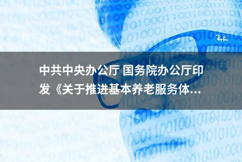 中共中央办公厅 国务院办公厅印发《关于推进基本养老服务体系建设的意见》