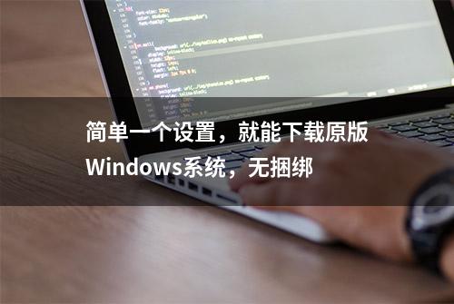 简单一个设置，就能下载原版Windows系统，无捆绑