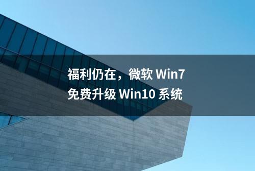 福利仍在，微软 Win7 免费升级 Win10 系统