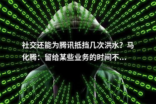 社交还能为腾讯抵挡几次洪水？马化腾：留给某些业务的时间不多了