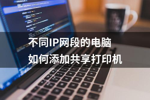 不同IP网段的电脑如何添加共享打印机