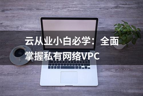 云从业小白必学：全面掌握私有网络VPC