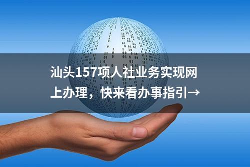 汕头157项人社业务实现网上办理，快来看办事指引→