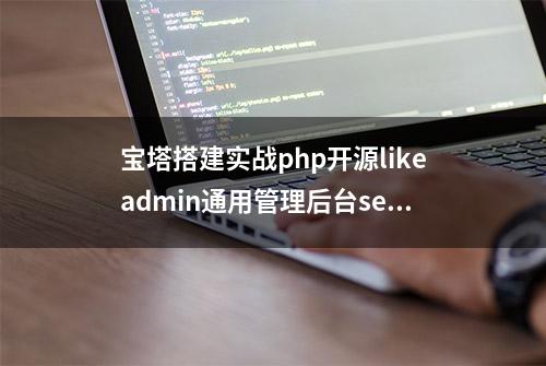 宝塔搭建实战php开源likeadmin通用管理后台server端源码（一）