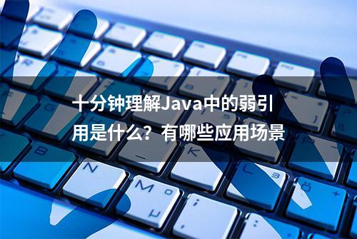 十分钟理解Java中的弱引用是什么？有哪些应用场景