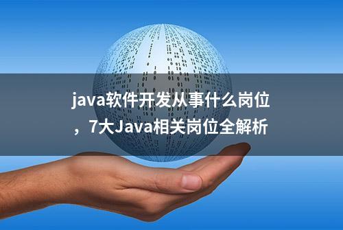 java软件开发从事什么岗位，7大Java相关岗位全解析