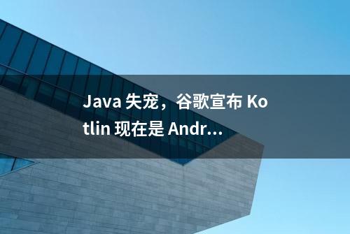 Java 失宠，谷歌宣布 Kotlin 现在是 Android 开发的首选语言