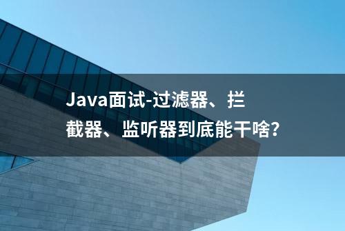 Java面试-过滤器、拦截器、监听器到底能干啥？