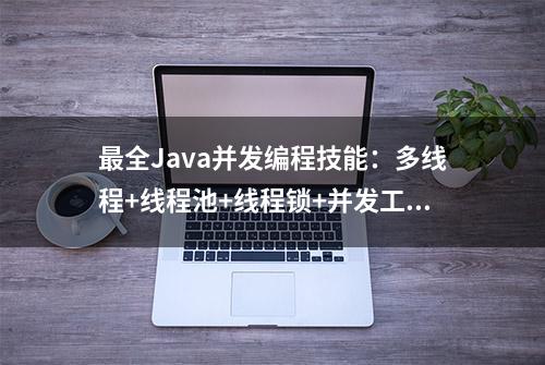 最全Java并发编程技能：多线程+线程池+线程锁+并发工具+并发容器