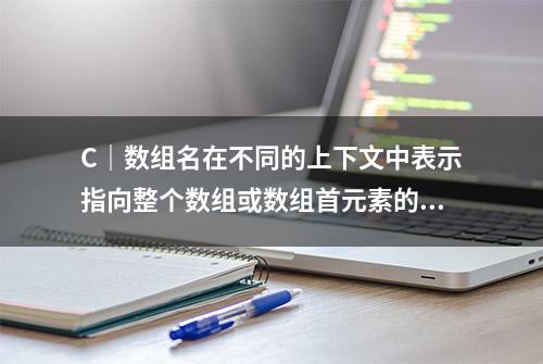 C｜数组名在不同的上下文中表示指向整个数组或数组首元素的指针