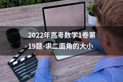 2022年高考数学1卷第19题-求二面角的大小