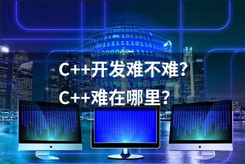 C++开发难不难？C++难在哪里？